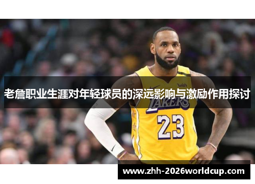 老詹职业生涯对年轻球员的深远影响与激励作用探讨 老詹职业生涯对年轻球员的深远影响与激励作用探讨