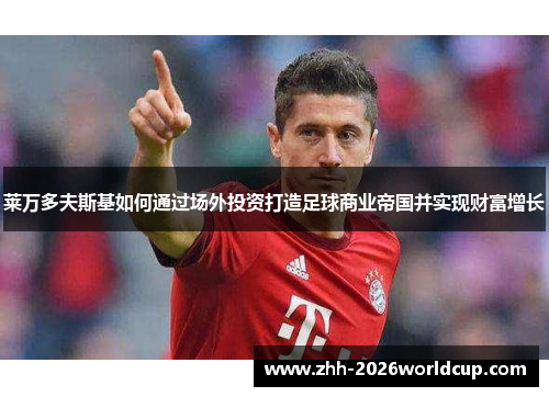 莱万多夫斯基如何通过场外投资打造足球商业帝国并实现财富增长