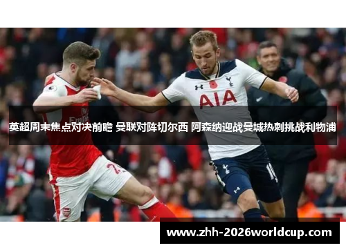 英超周末焦点对决前瞻 曼联对阵切尔西 阿森纳迎战曼城热刺挑战利物浦