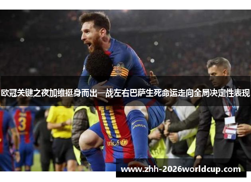 欧冠关键之夜加维挺身而出一战左右巴萨生死命运走向全局决定性表现 欧冠关键之夜加维挺身而出一战左右巴萨生死命运走向全局决定性表现