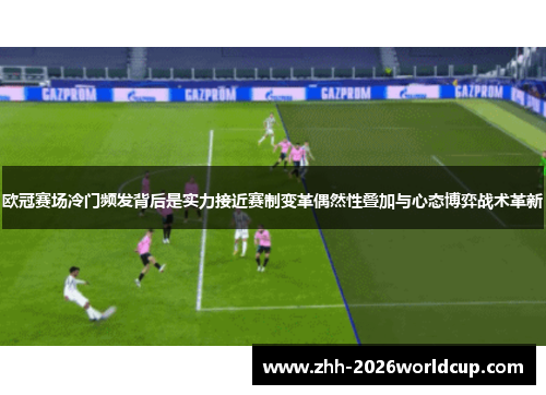 欧冠赛场冷门频发背后是实力接近赛制变革偶然性叠加与心态博弈战术革新 欧冠赛场冷门频发背后是实力接近赛制变革偶然性叠加与心态博弈战术革新