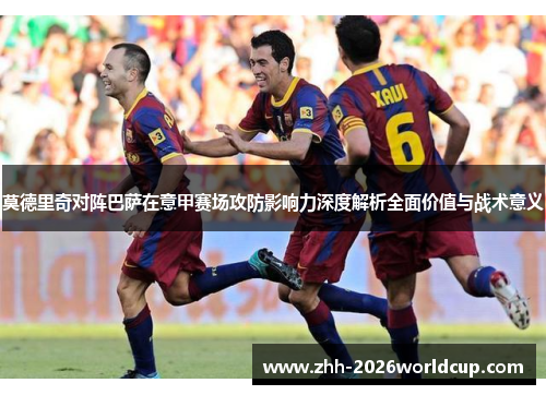 莫德里奇对阵巴萨在意甲赛场攻防影响力深度解析全面价值与战术意义 莫德里奇对阵巴萨在意甲赛场攻防影响力深度解析全面价值与战术意义