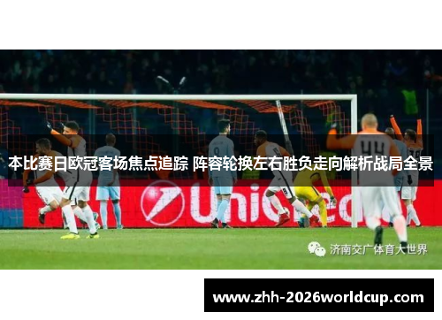 本比赛日欧冠客场焦点追踪 阵容轮换左右胜负走向解析战局全景 本比赛日欧冠客场焦点追踪 阵容轮换左右胜负走向解析战局全景