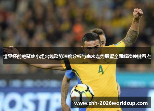 世界杯前瞻聚焦小组出线形势深度分析与未来走势展望全面解读关键看点 世界杯前瞻聚焦小组出线形势深度分析与未来走势展望全面解读关键看点