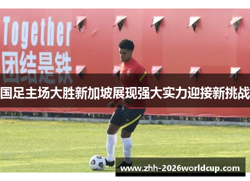 国足主场大胜新加坡展现强大实力迎接新挑战