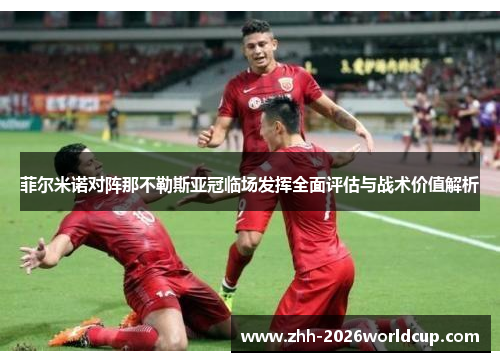 菲尔米诺对阵那不勒斯亚冠临场发挥全面评估与战术价值解析